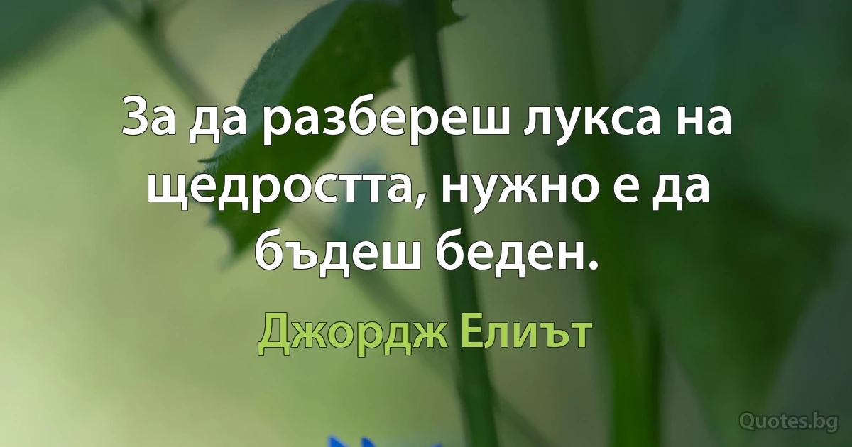 За да разбереш лукса на щедростта, нужно е да бъдеш беден. (Джордж Елиът)