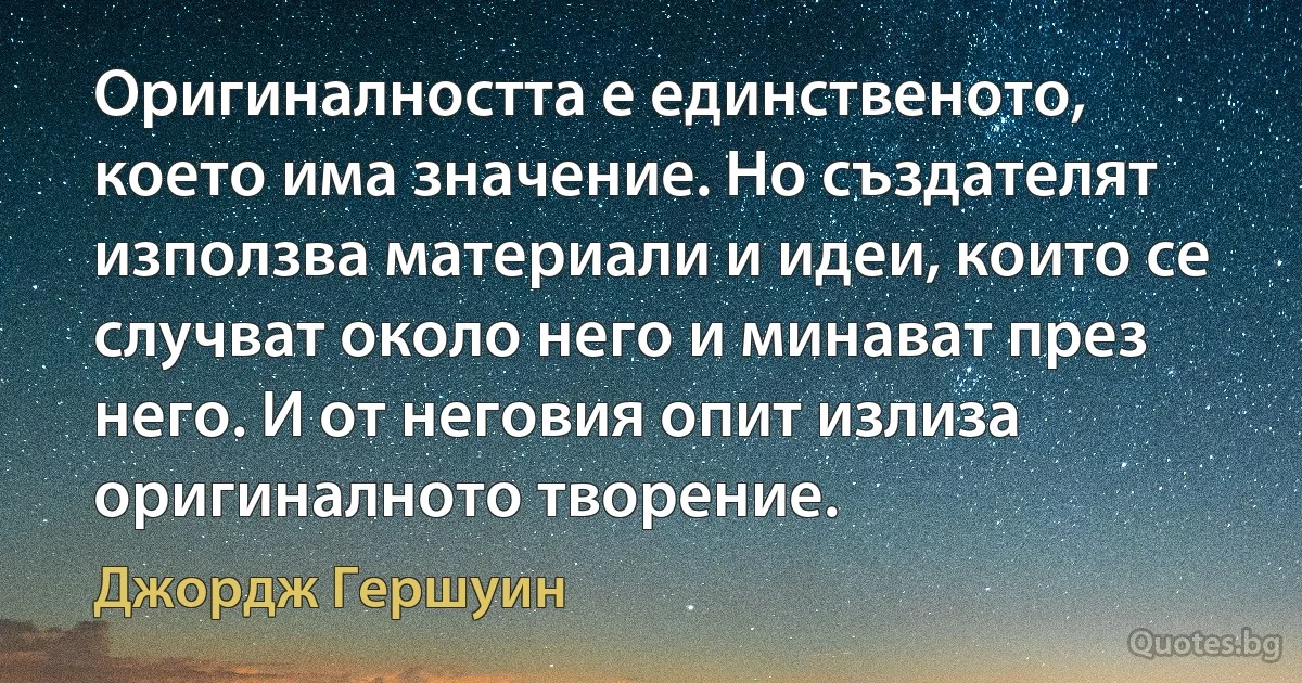 Оригиналността е единственото, което има значение. Но създателят използва материали и идеи, които се случват около него и минават през него. И от неговия опит излиза оригиналното творение. (Джордж Гершуин)