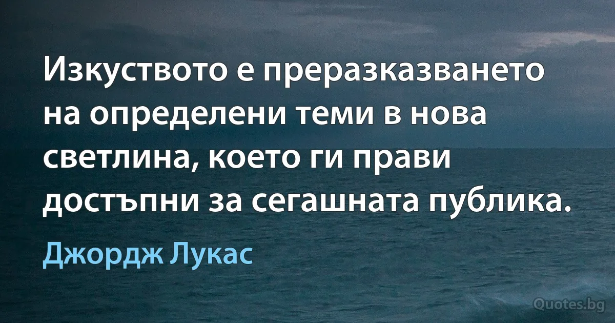 Изкуството е преразказването на определени теми в нова светлина, което ги прави достъпни за сегашната публика. (Джордж Лукас)