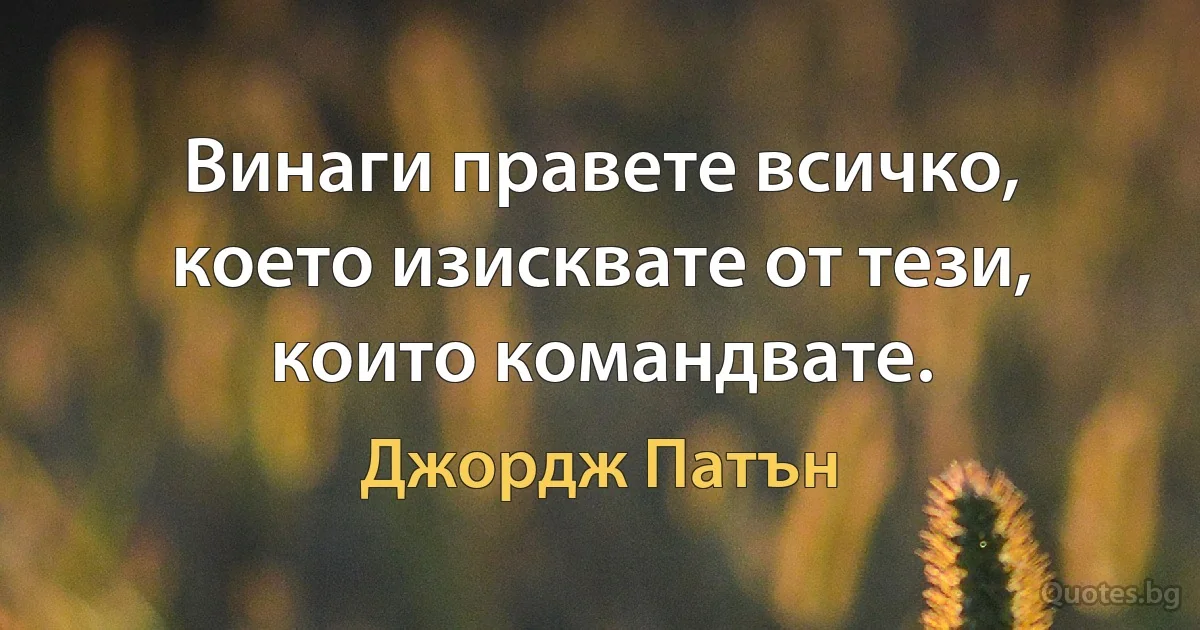 Винаги правете всичко, което изисквате от тези, които командвате. (Джордж Патън)