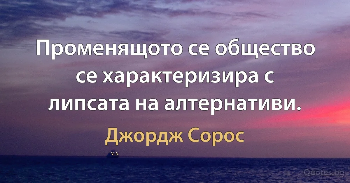 Променящото се общество се характеризира с липсата на алтернативи. (Джордж Сорос)