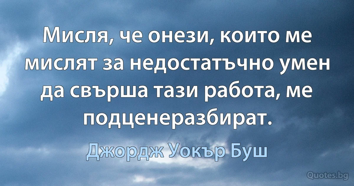 Мисля, че онези, които ме мислят за недостатъчно умен да свърша тази работа, ме подценеразбират. (Джордж Уокър Буш)