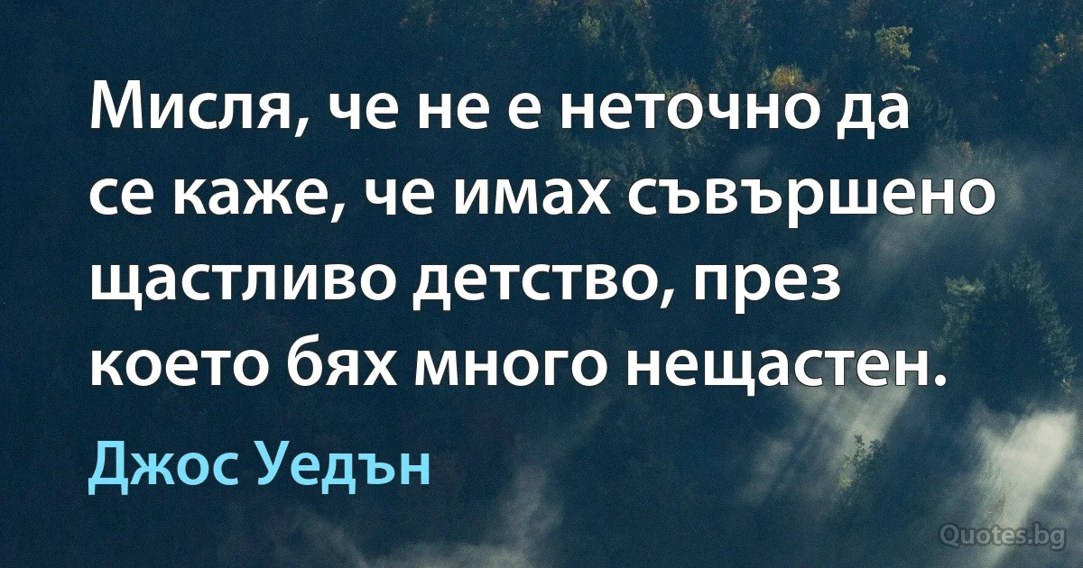 Мисля, че не е неточно да се каже, че имах съвършено щастливо детство, през което бях много нещастен. (Джос Уедън)