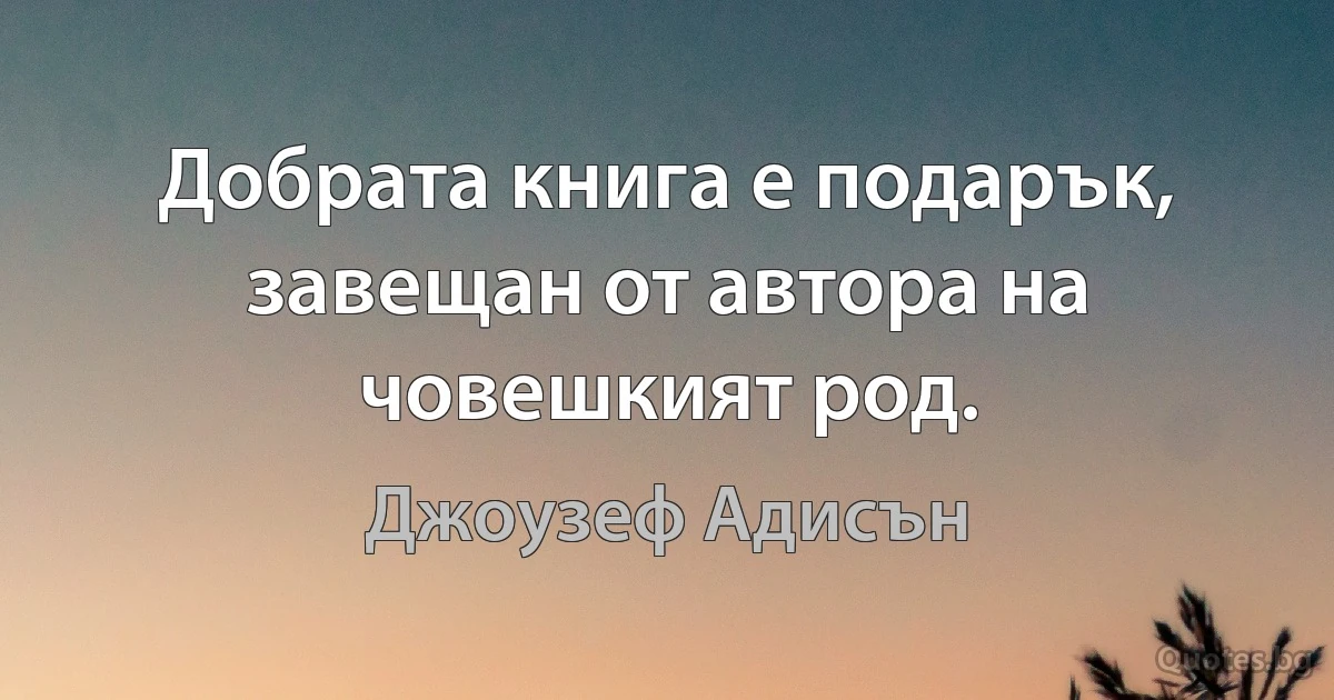 Добрата книга е подарък, завещан от автора на човешкият род. (Джоузеф Адисън)