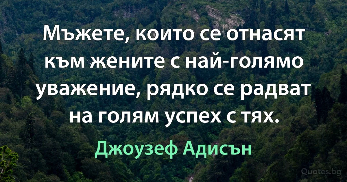 Мъжете, които се отнасят към жените с най-голямо уважение, рядко се радват на голям успех с тях. (Джоузеф Адисън)