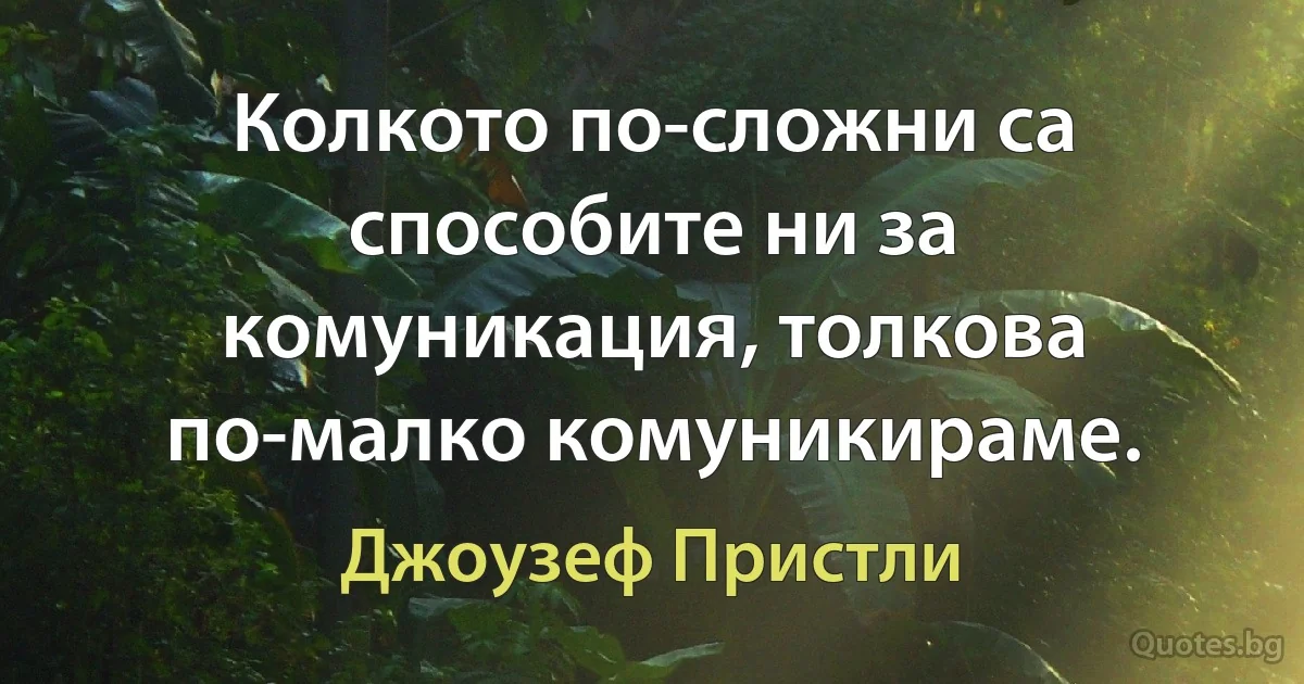 Колкото по-сложни са способите ни за комуникация, толкова по-малко комуникираме. (Джоузеф Пристли)