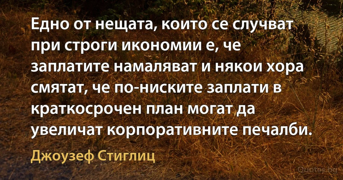 Едно от нещата, които се случват при строги икономии е, че заплатите намаляват и някои хора смятат, че по-ниските заплати в краткосрочен план могат да увеличат корпоративните печалби. (Джоузеф Стиглиц)