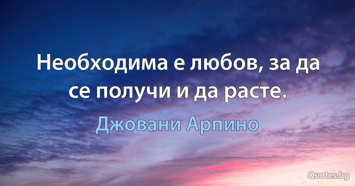 Необходима е любов, за да се получи и да расте. (Джовани Арпино)