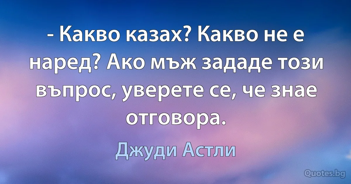 - Какво казах? Какво не е наред? Ако мъж зададе този въпрос, уверете се, че знае отговора. (Джуди Астли)