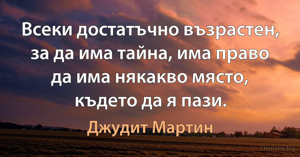 Всеки достатъчно възрастен, за да има тайна, има право да има някакво място, където да я пази. (Джудит Мартин)