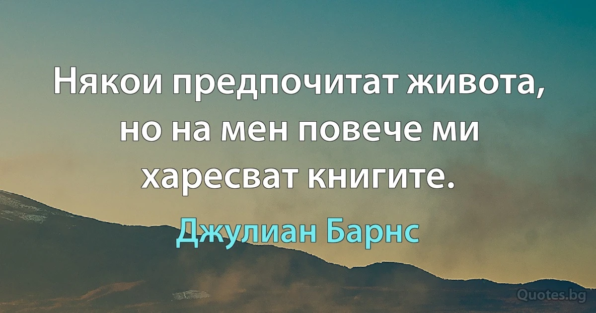 Някои предпочитат живота, но на мен повече ми харесват книгите. (Джулиан Барнс)