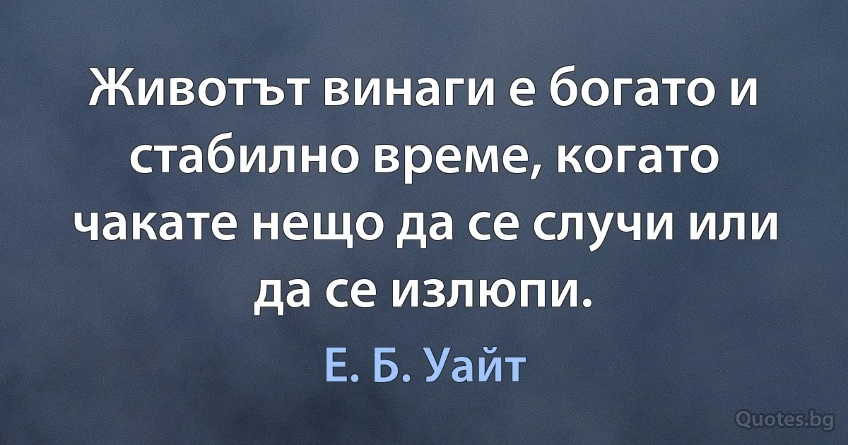 Животът винаги е богато и стабилно време, когато чакате нещо да се случи или да се излюпи. (Е. Б. Уайт)