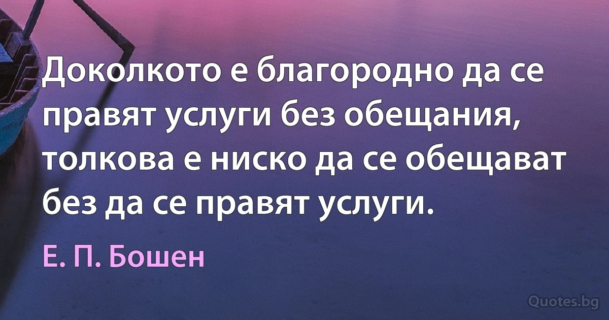 Доколкото е благородно да се правят услуги без обещания, толкова е ниско да се обещават без да се правят услуги. (Е. П. Бошен)