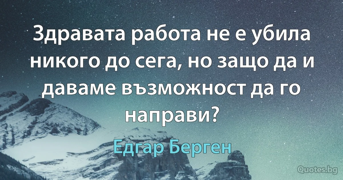 Здравата работа не е убила никого до сега, но защо да и даваме възможност да го направи? (Едгар Берген)