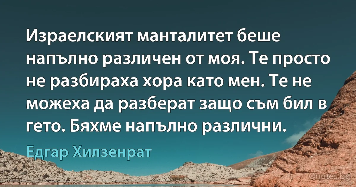 Израелският манталитет беше напълно различен от моя. Те просто не разбираха хора като мен. Те не можеха да разберат защо съм бил в гето. Бяхме напълно различни. (Едгар Хилзенрат)