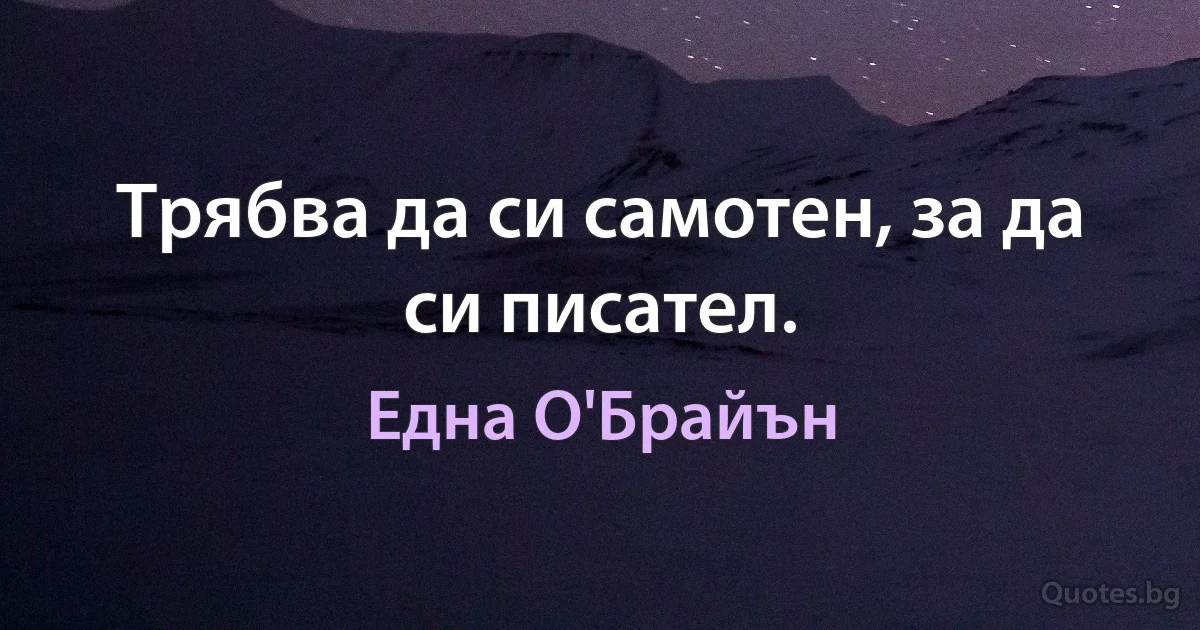 Трябва да си самотен, за да си писател. (Една О'Брайън)