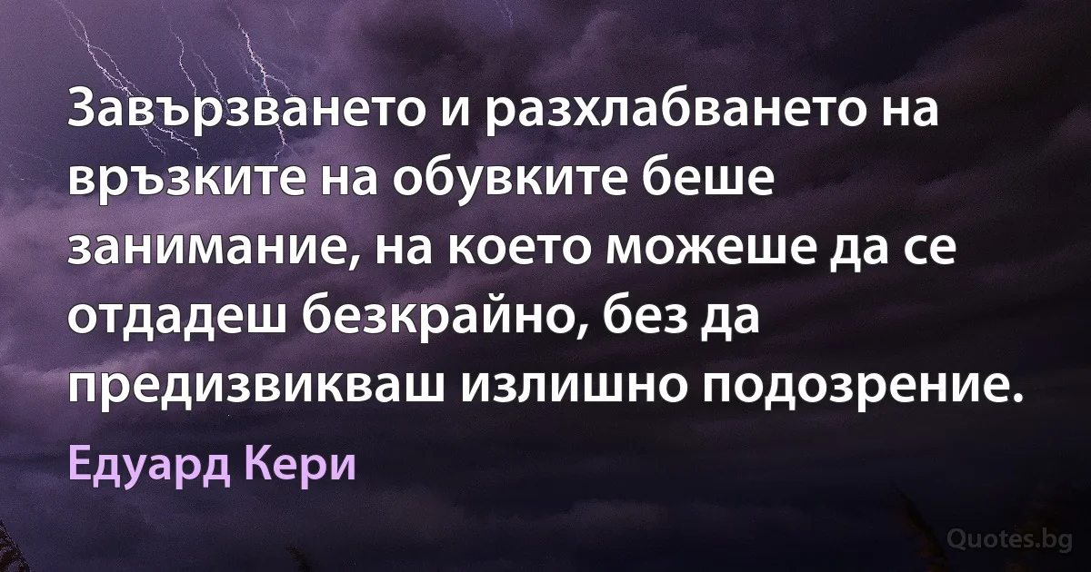 Завързването и разхлабването на връзките на обувките беше занимание, на което можеше да се отдадеш безкрайно, без да предизвикваш излишно подозрение. (Едуард Кери)