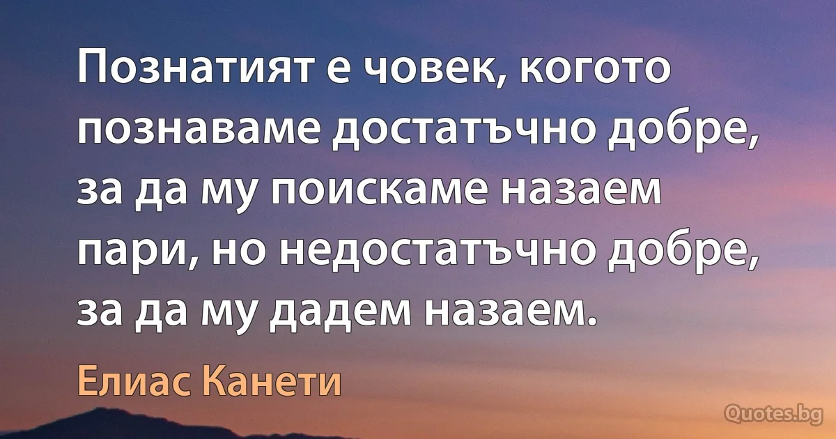 Познатият е човек, когото познаваме достатъчно добре, за да му поискаме назаем пари, но недостатъчно добре, за да му дадем назаем. (Елиас Канети)