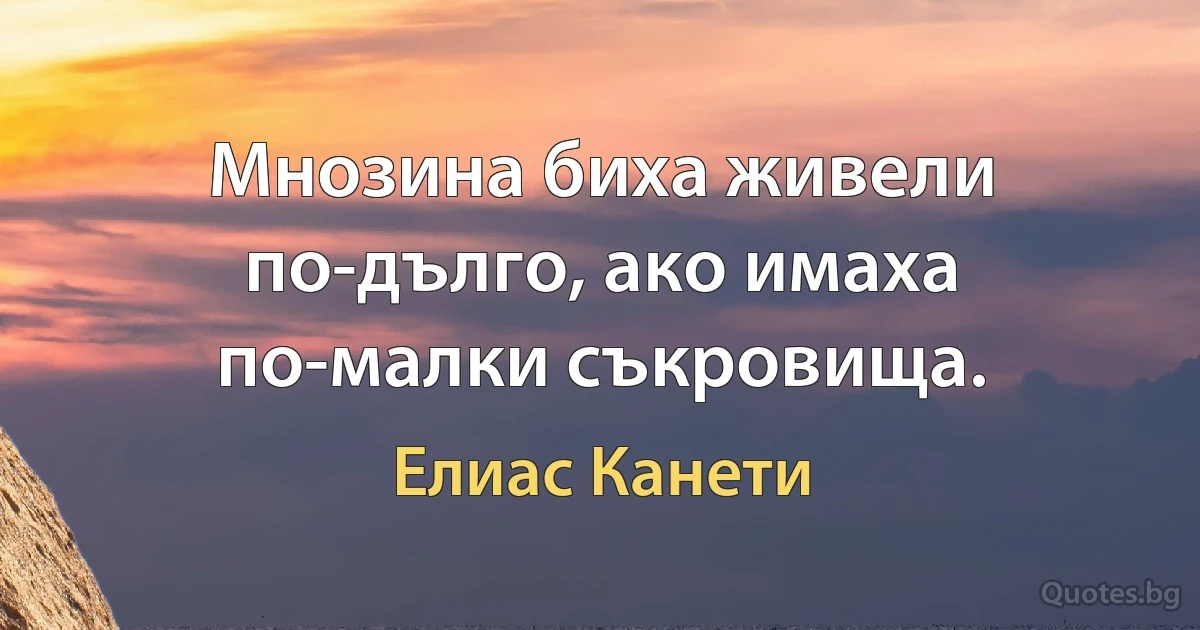 Мнозина биха живели по-дълго, ако имаха по-малки съкровища. (Елиас Канети)