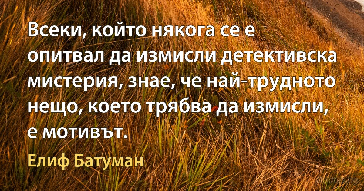 Всеки, който някога се е опитвал да измисли детективска мистерия, знае, че най-трудното нещо, което трябва да измисли, е мотивът. (Елиф Батуман)