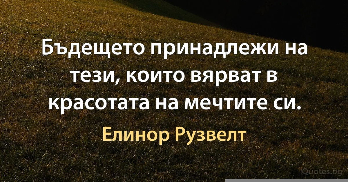 Бъдещето принадлежи на тези, които вярват в красотата на мечтите си. (Елинор Рузвелт)