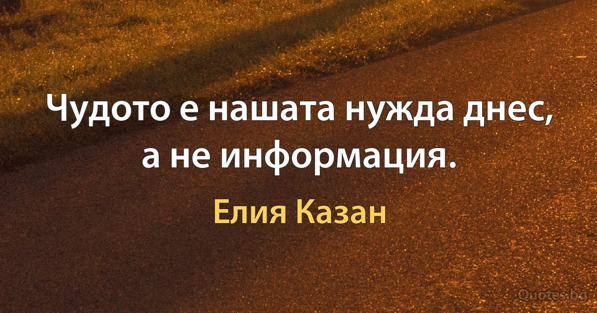 Чудото е нашата нужда днес, а не информация. (Елия Казан)