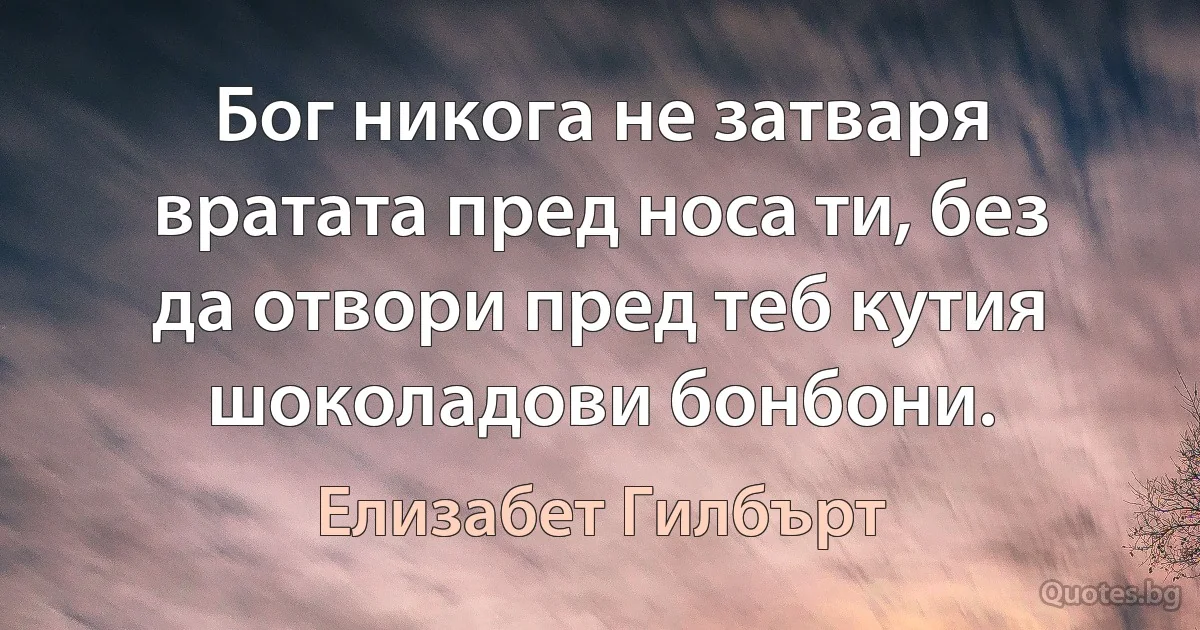 Бог никога не затваря вратата пред носа ти, без да отвори пред теб кутия шоколадови бонбони. (Елизабет Гилбърт)