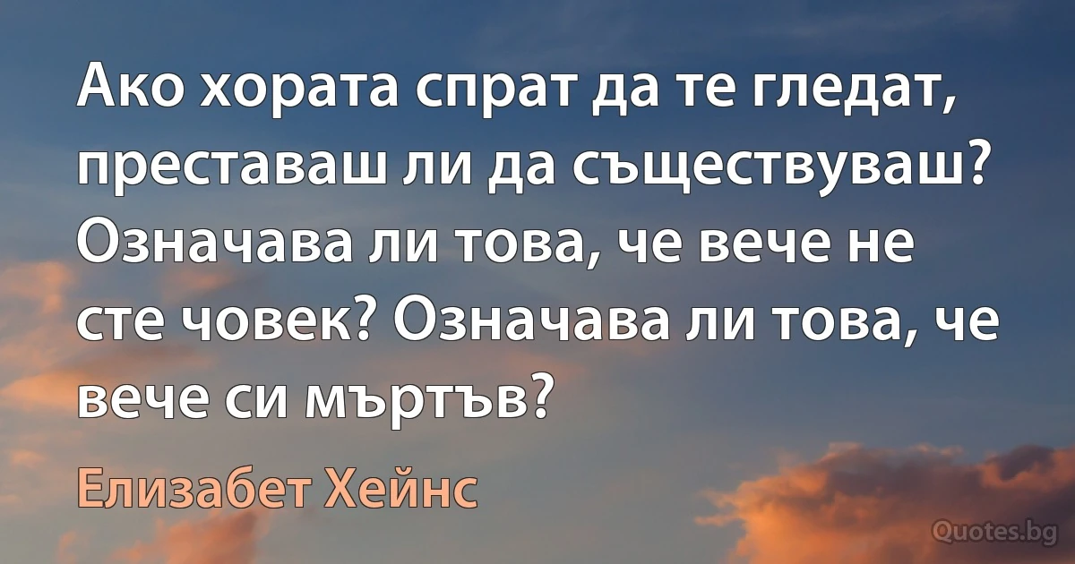 Ако хората спрат да те гледат, преставаш ли да съществуваш? Означава ли това, че вече не сте човек? Означава ли това, че вече си мъртъв? (Елизабет Хейнс)