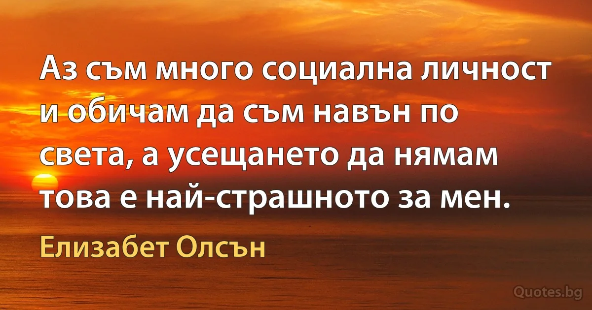 Аз съм много социална личност и обичам да съм навън по света, а усещането да нямам това е най-страшното за мен. (Елизабет Олсън)