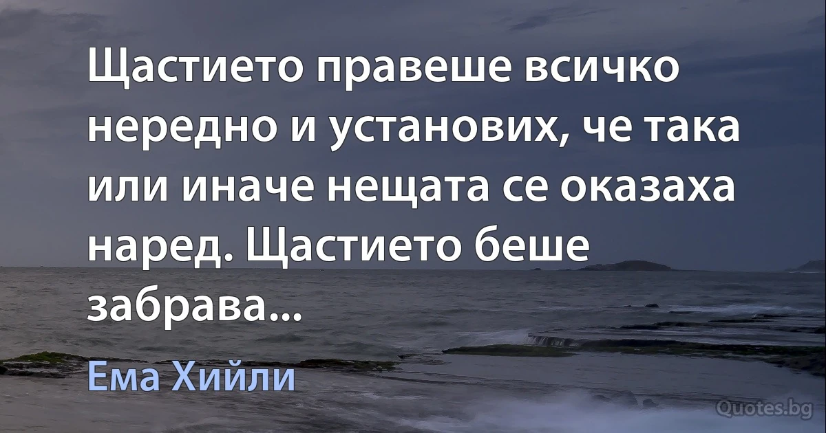 Щастието правеше всичко нередно и установих, че така или иначе нещата се оказаха наред. Щастието беше забрава... (Ема Хийли)