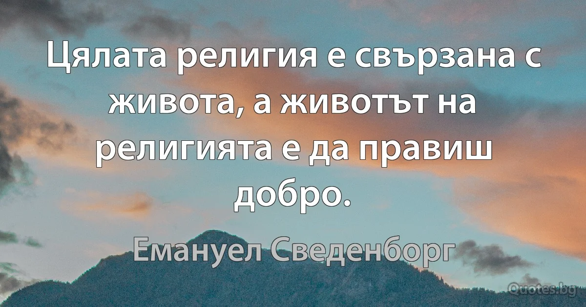 Цялата религия е свързана с живота, а животът на религията е да правиш добро. (Емануел Сведенборг)