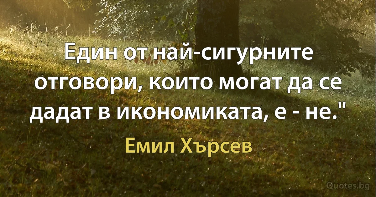 Един от най-сигурните отговори, които могат да се дадат в икономиката, е - не." (Емил Хърсев)