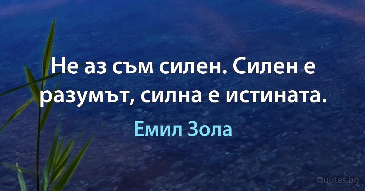 Не аз съм силен. Силен е разумът, силна е истината. (Емил Зола)