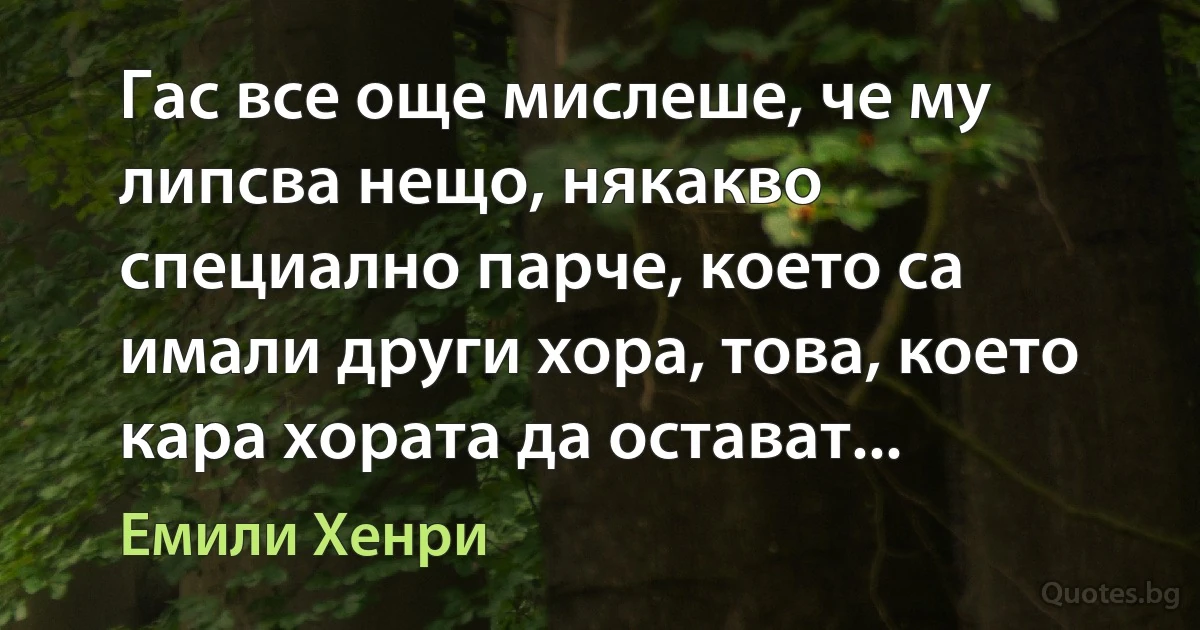 Гас все още мислеше, че му липсва нещо, някакво специално парче, което са имали други хора, това, което кара хората да остават... (Емили Хенри)