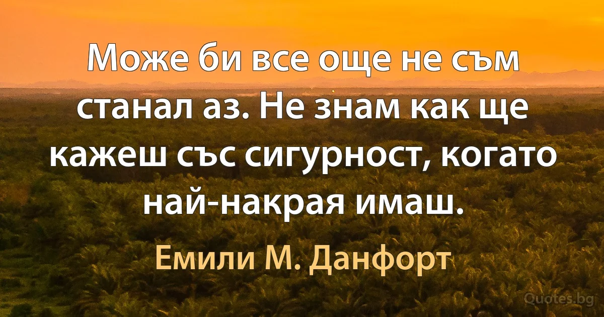 Може би все още не съм станал аз. Не знам как ще кажеш със сигурност, когато най-накрая имаш. (Емили М. Данфорт)