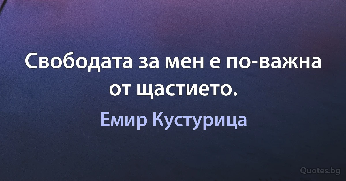 Свободата за мен е по-важна от щастието. (Емир Кустурица)