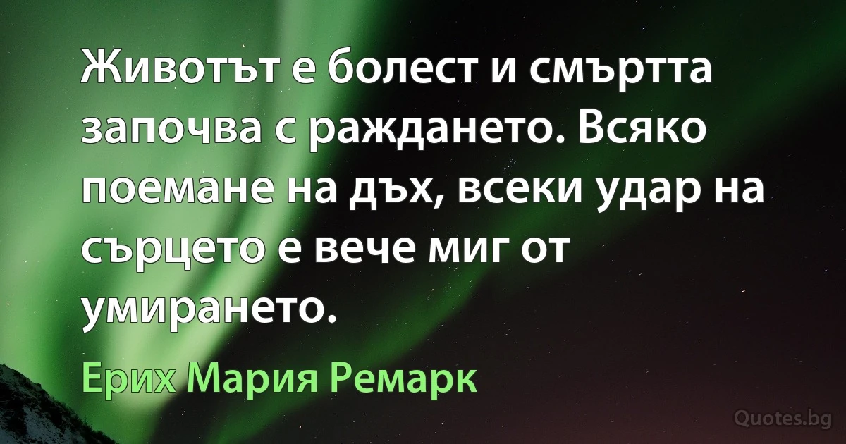 Животът е болест и смъртта започва с раждането. Всяко поемане на дъх, всеки удар на сърцето е вече миг от умирането. (Ерих Мария Ремарк)