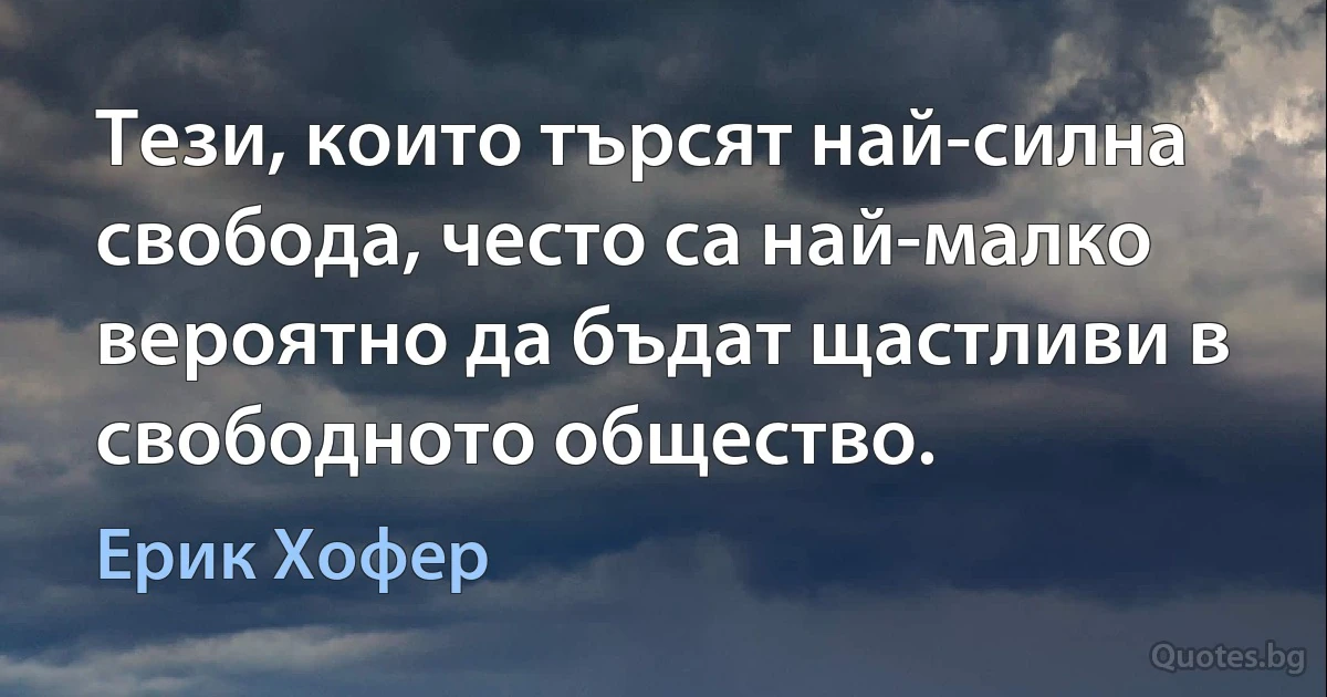 Тези, които търсят най-силна свобода, често са най-малко вероятно да бъдат щастливи в свободното общество. (Ерик Хофер)