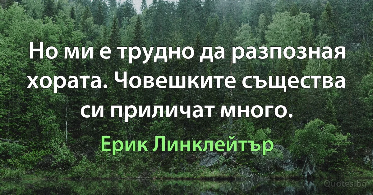 Но ми е трудно да разпозная хората. Човешките същества си приличат много. (Ерик Линклейтър)