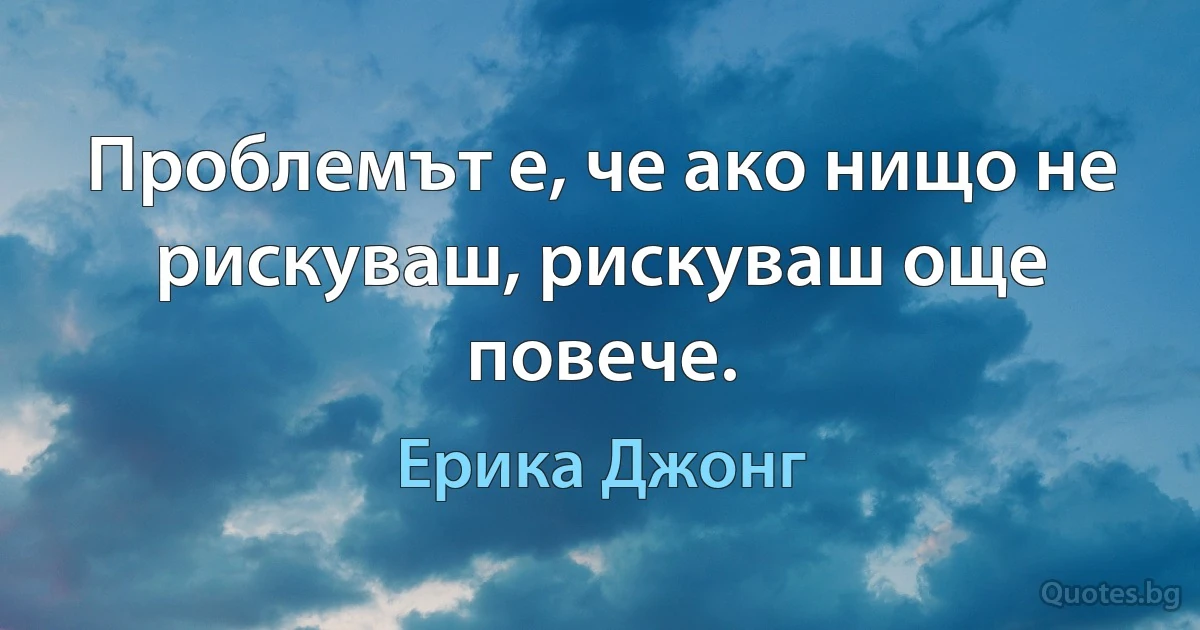 Проблемът е, че ако нищо не рискуваш, рискуваш още повече. (Ерика Джонг)