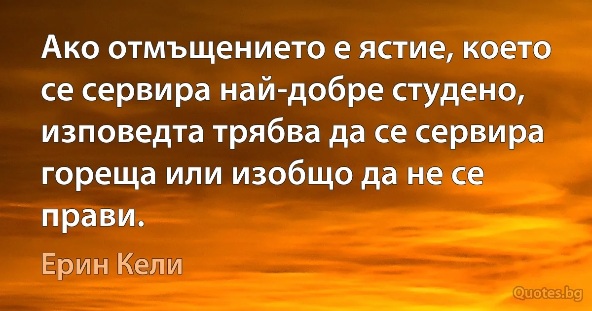 Ако отмъщението е ястие, което се сервира най-добре студено, изповедта трябва да се сервира гореща или изобщо да не се прави. (Ерин Кели)