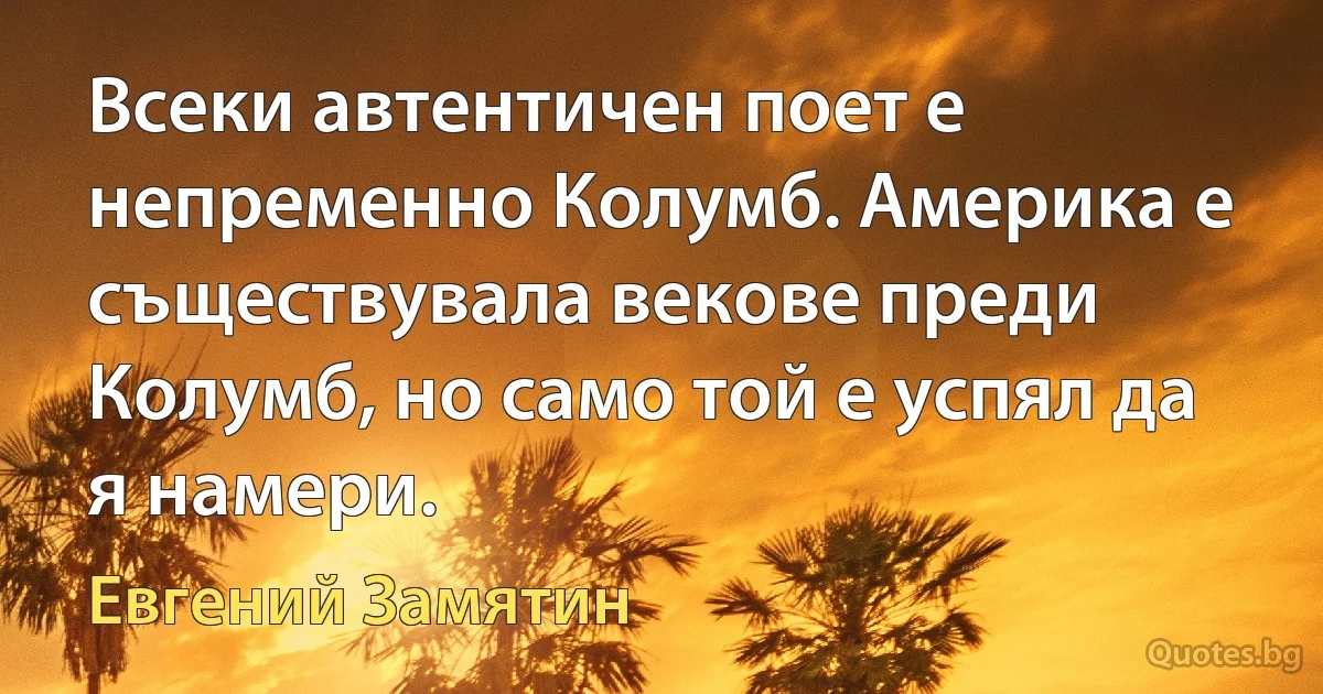 Всеки автентичен поет е непременно Колумб. Америка е съществувала векове преди Колумб, но само той е успял да я намери. (Евгений Замятин)