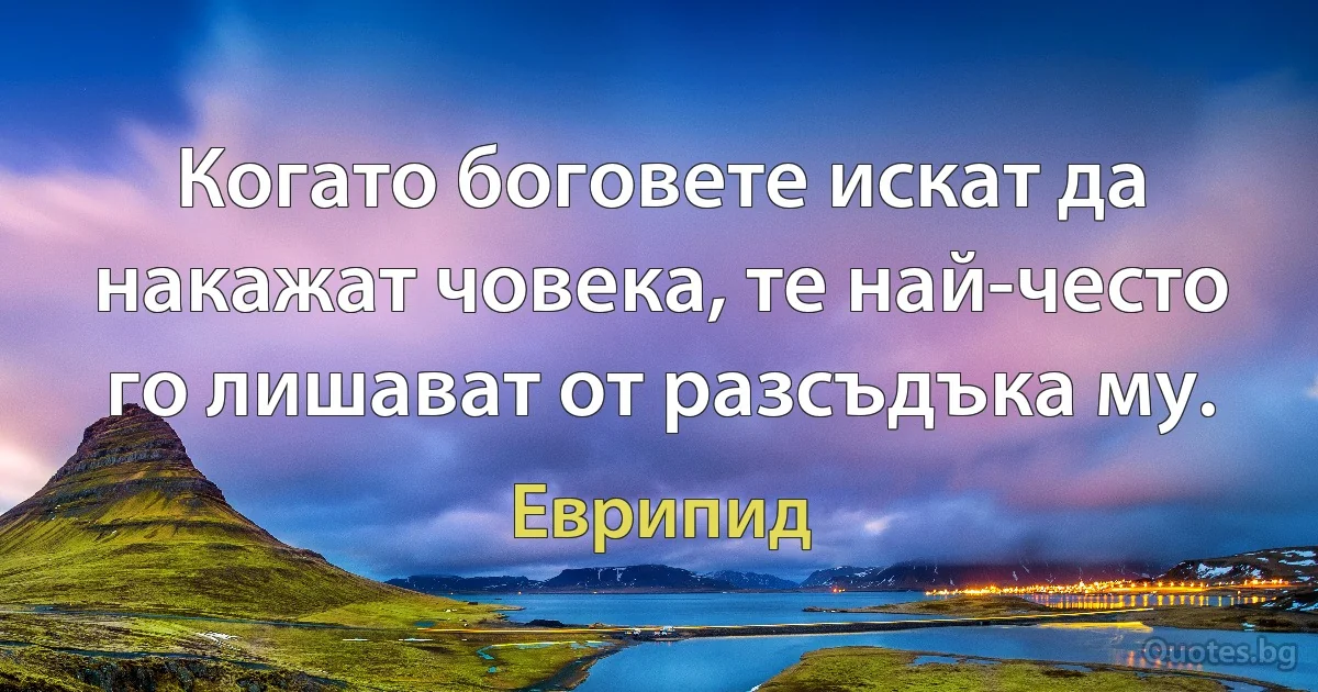 Когато боговете искат да накажат човека, те най-често го лишават от разсъдъка му. (Еврипид)