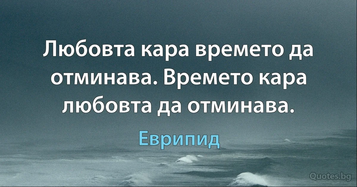 Любовта кара времето да отминава. Времето кара любовта да отминава. (Еврипид)