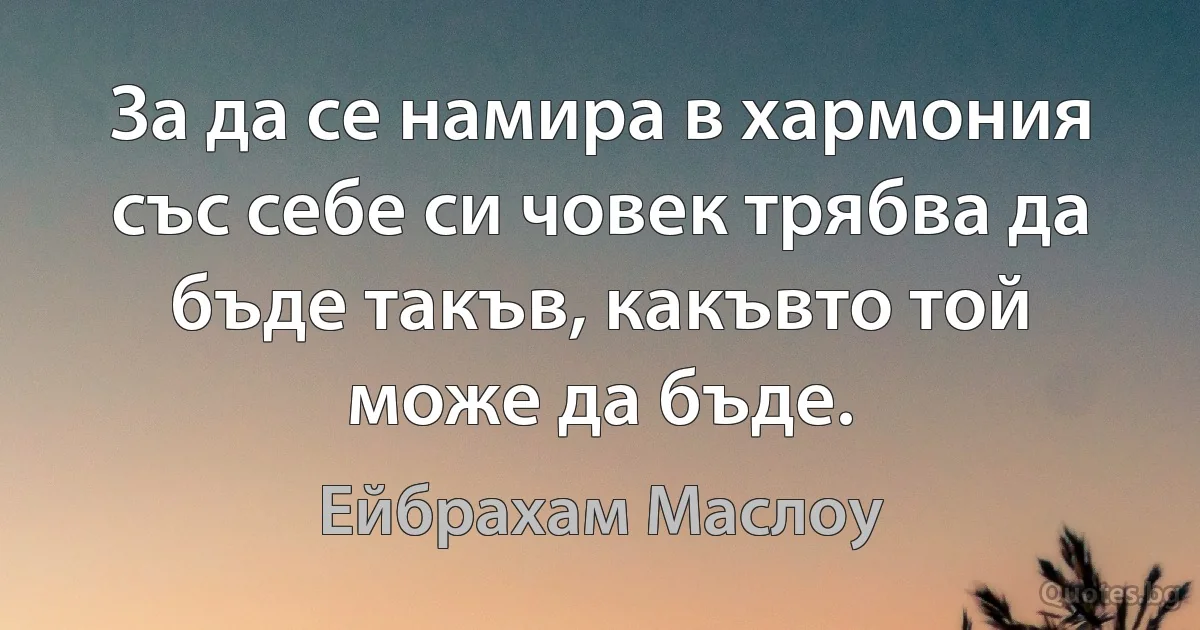 За да се намира в хармония със себе си човек трябва да бъде такъв, какъвто той може да бъде. (Ейбрахам Маслоу)