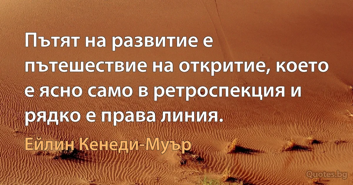 Пътят на развитие е пътешествие на откритие, което е ясно само в ретроспекция и рядко е права линия. (Ейлин Кенеди-Муър)