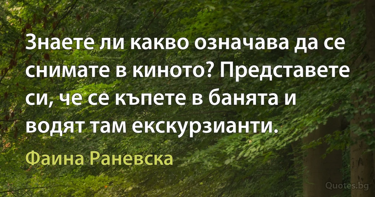 Знаете ли какво означава да се снимате в киното? Представете си, че се къпете в банята и водят там екскурзианти. (Фаина Раневска)