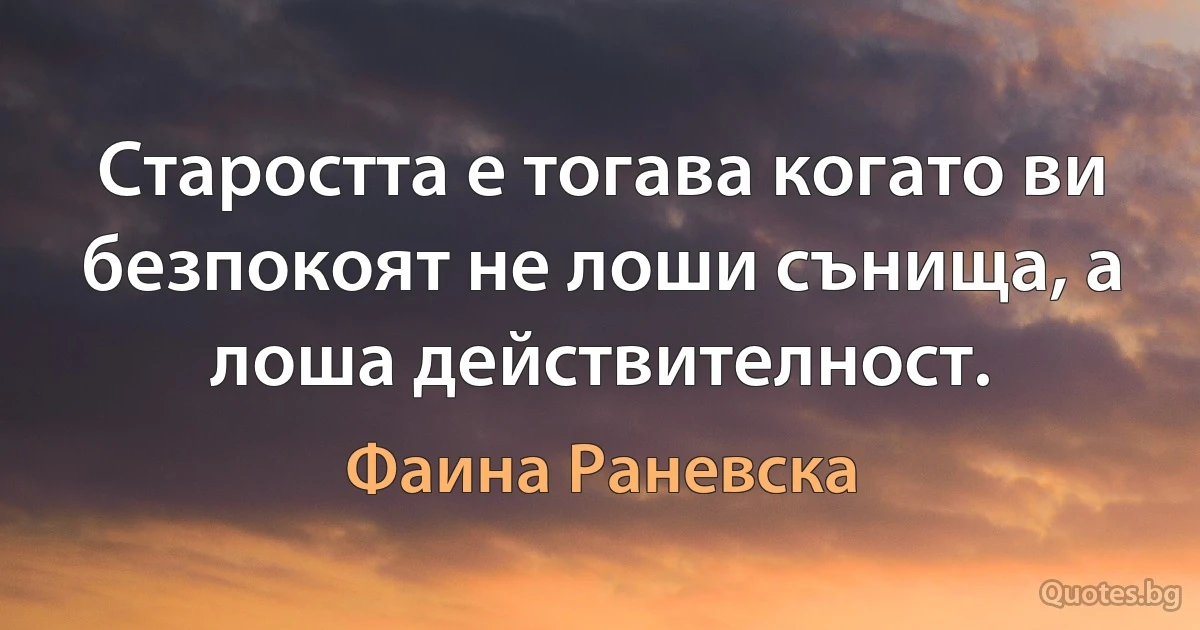 Старостта е тогава когато ви безпокоят не лоши сънища, а лоша действителност. (Фаина Раневска)