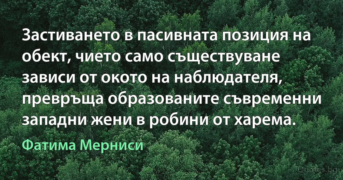 Застиването в пасивната позиция на обект, чието само съществуване зависи от окото на наблюдателя, превръща образованите съвременни западни жени в робини от харема. (Фатима Мерниси)