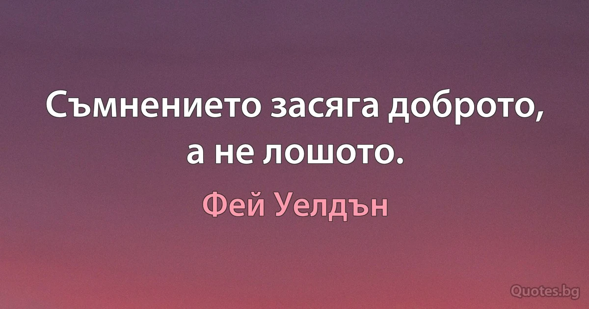 Съмнението засяга доброто, а не лошото. (Фей Уелдън)